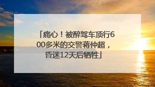痛心！被醉驾车顶行600多米的交警蒋仲超，昏迷12天后牺牲