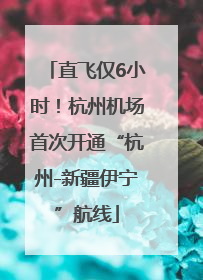 直飞仅6小时！杭州机场首次开通“杭州-新疆伊宁”航线