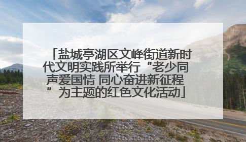 盐城亭湖区文峰街道新时代文明实践所举行“老少同声爱国情 同心奋进新征程”为主题的红色文化活动