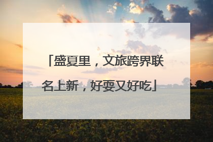 盛夏里，文旅跨界联名上新，好耍又好吃