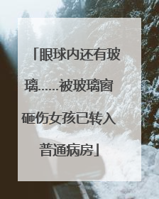 眼球内还有玻璃……被玻璃窗砸伤女孩已转入普通病房