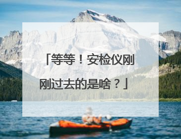 等等！安检仪刚刚过去的是啥？