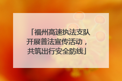 福州高速执法支队开展普法宣传活动，共筑出行安全防线