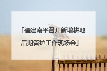 福建南平召开新增耕地后期管护工作现场会