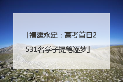 福建永定：高考首日2531名学子提笔逐梦