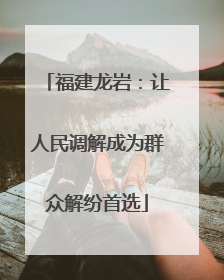 福建龙岩：让人民调解成为群众解纷首选