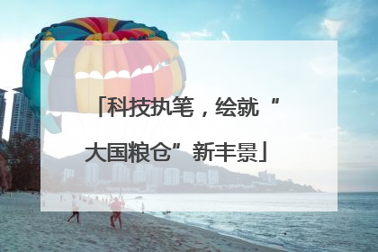 科技执笔，绘就“大国粮仓”新丰景