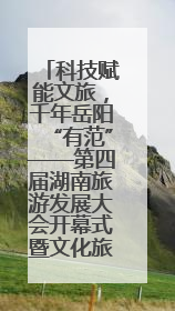 科技赋能文旅，千年岳阳“有范”——第四届湖南旅游发展大会开幕式暨文化旅游推介会侧记