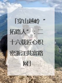穿山越岭“拓路人”：二十六载匠心织密浙江共富路网