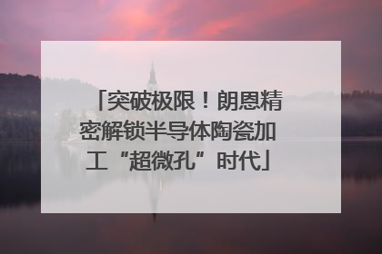 突破极限！朗恩精密解锁半导体陶瓷加工“超微孔”时代