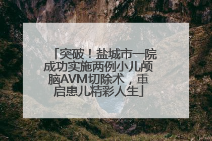 突破！盐城市一院成功实施两例小儿颅脑AVM切除术，重启患儿精彩人生