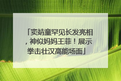 窦靖童罕见长发亮相，神似妈妈王菲！展示拳击壮汉高能场面