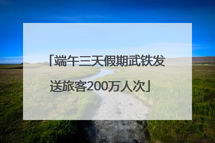 端午三天假期武铁发送旅客200万人次