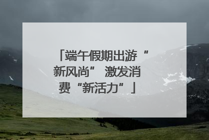 端午假期出游“新风尚” 激发消费“新活力”