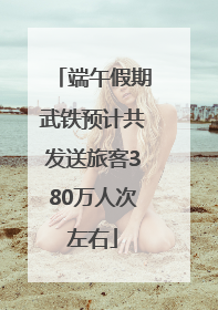端午假期武铁预计共发送旅客380万人次左右