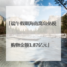 端午假期海南离岛免税购物金额1.87亿元