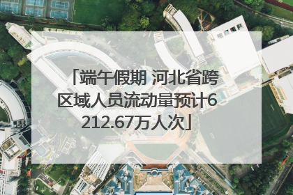 端午假期 河北省跨区域人员流动量预计6212.67万人次