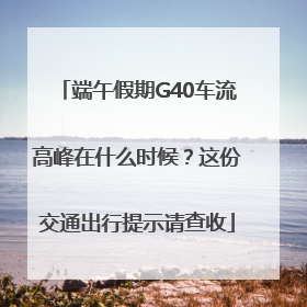 端午假期G40车流高峰在什么时候？这份交通出行提示请查收
