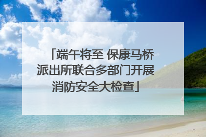 端午将至 保康马桥派出所联合多部门开展消防安全大检查
