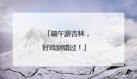 端午游吉林，好戏别错过！