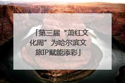 第三届“萧红文化周”为哈尔滨文旅IP赋能添彩