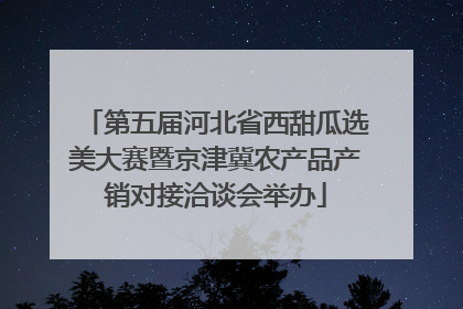 第五届河北省西甜瓜选美大赛暨京津冀农产品产销对接洽谈会举办