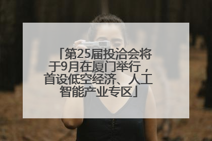 第25届投洽会将于9月在厦门举行，首设低空经济、人工智能产业专区