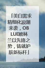 美白需求精细化浪潮来袭，OBLUE欧林兰以先锋之势，铸就护肤新标杆