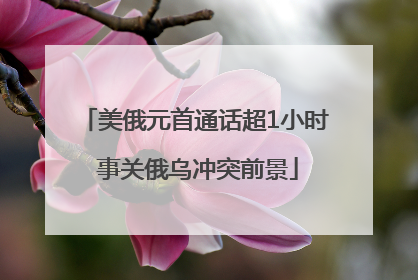 美俄元首通话超1小时 事关俄乌冲突前景
