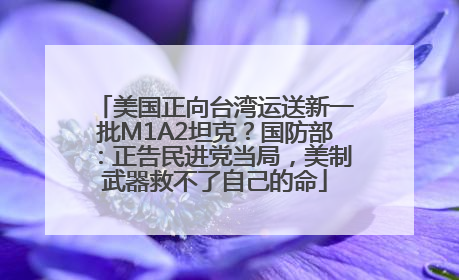 美国正向台湾运送新一批M1A2坦克？国防部：正告民进党当局，美制武器救不了自己的命