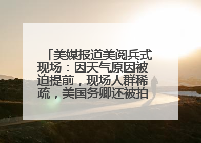 美媒报道美阅兵式现场：因天气原因被迫提前，现场人群稀疏，美国务卿还被拍到打哈欠