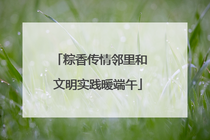 粽香传情邻里和 文明实践暖端午