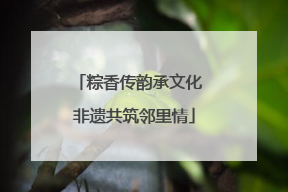 粽香传韵承文化 非遗共筑邻里情