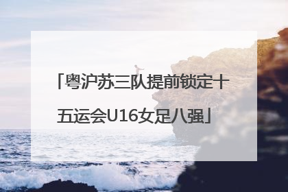 粤沪苏三队提前锁定十五运会U16女足八强