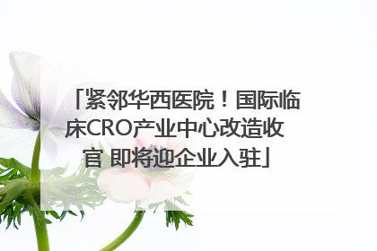 紧邻华西医院！国际临床CRO产业中心改造收官 即将迎企业入驻