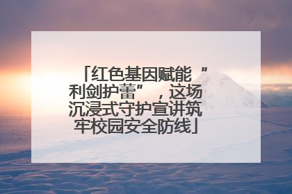 红色基因赋能“利剑护蕾”，这场沉浸式守护宣讲筑牢校园安全防线