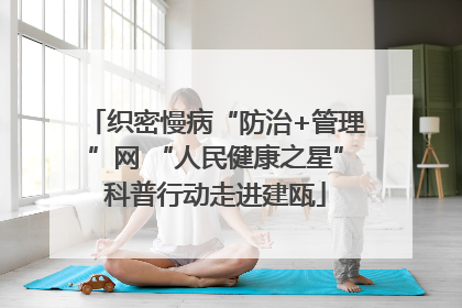 织密慢病“防治+管理”网 “人民健康之星”科普行动走进建瓯