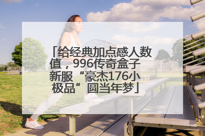 给经典加点感人数值，996传奇盒子新服“豪杰176小极品”圆当年梦