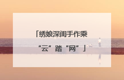 绣娘深闺手作乘“云”踏“网”