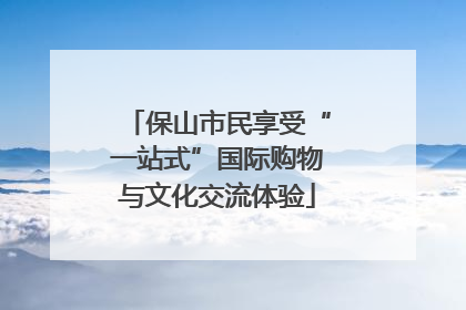 保山市民享受“一站式”国际购物与文化交流体验
