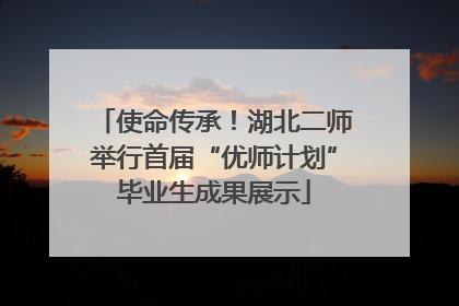使命传承！湖北二师举行首届“优师计划”毕业生成果展示