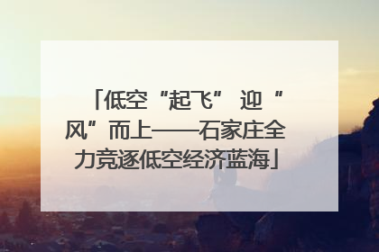 低空“起飞” 迎“风”而上——石家庄全力竞逐低空经济蓝海