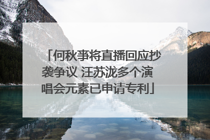何秋亊将直播回应抄袭争议 汪苏泷多个演唱会元素已申请专利