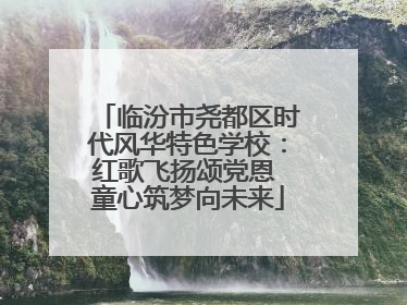临汾市尧都区时代风华特色学校：红歌飞扬颂党恩 童心筑梦向未来