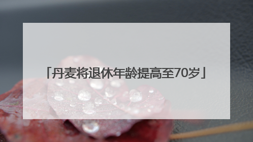 丹麦将退休年龄提高至70岁