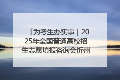 为考生办实事｜2025年全国普通高校招生志愿填报咨询会忻州专场活动成功举办
