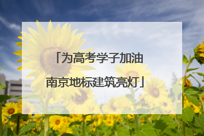 为高考学子加油 南京地标建筑亮灯
