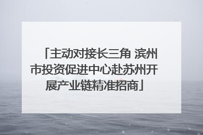 主动对接长三角 滨州市投资促进中心赴苏州开展产业链精准招商