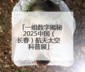 一组数字揭秘2025中国（长春）航天太空科普展
