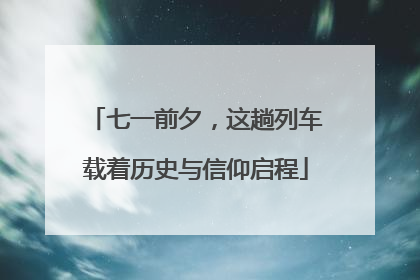 七一前夕，这趟列车载着历史与信仰启程